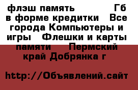 флэш-память   16 - 64 Гб в форме кредитки - Все города Компьютеры и игры » Флешки и карты памяти   . Пермский край,Добрянка г.